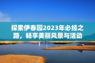 探索伊春园2023年必经之路，畅享美丽风景与活动