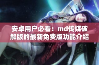 安卓用户必看：md传媒破解版的最新免费版功能介绍