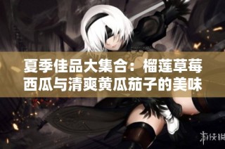 夏季佳品大集合：榴莲草莓西瓜与清爽黄瓜茄子的美味搭配