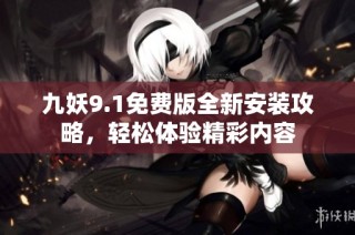 九妖9.1免费版全新安装攻略，轻松体验精彩内容