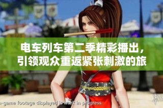 电车列车第二季精彩播出，引领观众重返紧张刺激的旅程