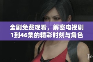 全剧免费观看，解密电视剧1到46集的精彩时刻与角色发展