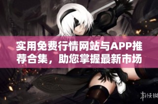 实用免费行情网站与APP推荐合集，助您掌握最新市场动态