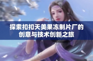探索扣扣天美果冻制片厂的创意与技术创新之旅