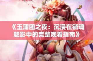《玉蒲团之夜：沉浸在销魂魅影中的完整观看指南》