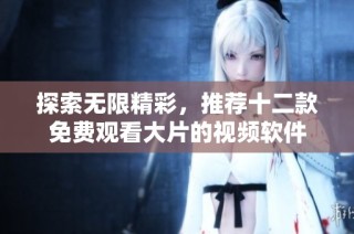探索无限精彩，推荐十二款免费观看大片的视频软件
