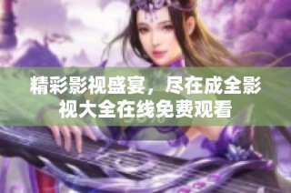 精彩影视盛宴，尽在成全影视大全在线免费观看
