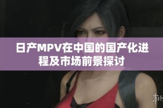 日产MPV在中国的国产化进程及市场前景探讨