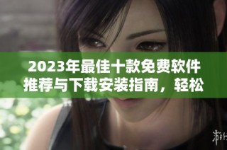 2023年最佳十款免费软件推荐与下载安装指南，轻松提升你的工作效率