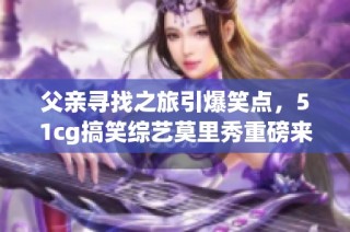 父亲寻找之旅引爆笑点，51cg搞笑综艺莫里秀重磅来袭