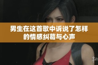 男生在这首歌中诉说了怎样的情感纠葛与心声