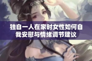 独自一人在家时女性如何自我安慰与情绪调节建议