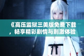 《高压监狱三美版免费下载，畅享精彩剧情与刺激体验》