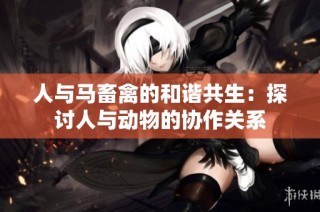 人与马畜禽的和谐共生：探讨人与动物的协作关系