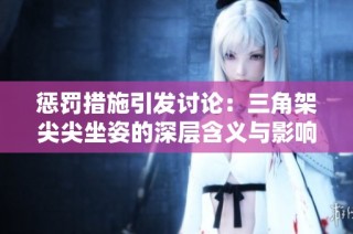 惩罚措施引发讨论：三角架尖尖坐姿的深层含义与影响