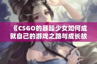 《CSGO的暴躁少女如何成就自己的游戏之路与成长故事》