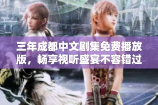 三年成都中文剧集免费播放版，畅享视听盛宴不容错过