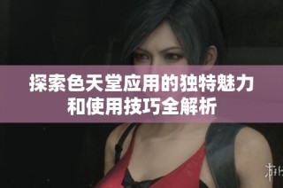 探索色天堂应用的独特魅力和使用技巧全解析