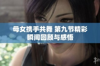 母女携手共舞 第九节精彩瞬间回顾与感悟