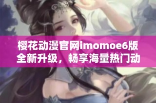 樱花动漫官网imomoe6版全新升级，畅享海量热门动漫资源