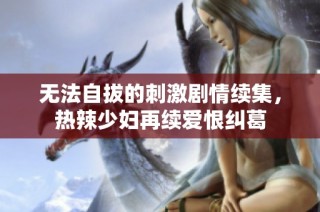 无法自拔的刺激剧情续集，热辣少妇再续爱恨纠葛