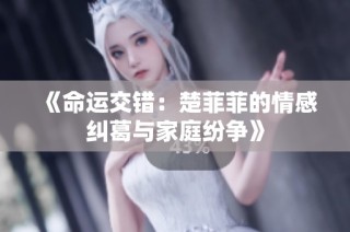 《命运交错：楚菲菲的情感纠葛与家庭纷争》