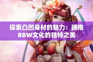 探索凸凹身材的魅力：拥抱BBW文化的独特之美