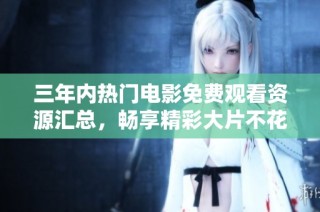 三年内热门电影免费观看资源汇总，畅享精彩大片不花一分钱