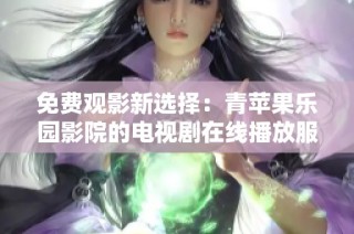 免费观影新选择：青苹果乐园影院的电视剧在线播放服务