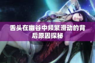 舌头在幽谷中频繁滑动的背后原因探秘