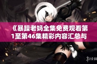 《暴躁老妈全集免费观看第1至第46集精彩内容汇总与分享》