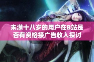 未满十八岁的用户在B站是否有资格接广告收入探讨