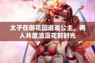 太子在御花园邂逅公主，两人共度浪漫花前时光