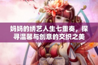 妈妈的绣艺人生七重奏，探寻温馨与创意的交织之美