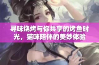 寻味烧烤与你共享的烤鱼时光，猫咪陪伴的美妙体验