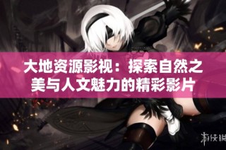 大地资源影视：探索自然之美与人文魅力的精彩影片