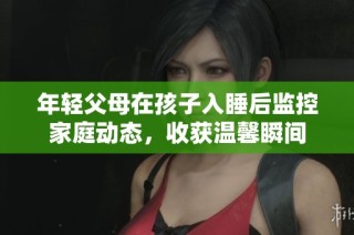年轻父母在孩子入睡后监控家庭动态，收获温馨瞬间
