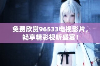 免费欣赏96533电视影片，畅享精彩视听盛宴！