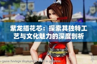 紫龙插花芯：探索其独特工艺与文化魅力的深度剖析