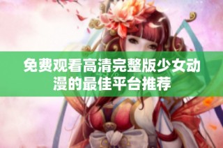 免费观看高清完整版少女动漫的最佳平台推荐