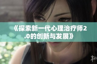 《探索新一代心理治疗师2.0的创新与发展》