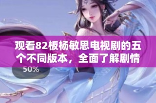 观看82板杨敏思电视剧的五个不同版本，全面了解剧情与人物魅力