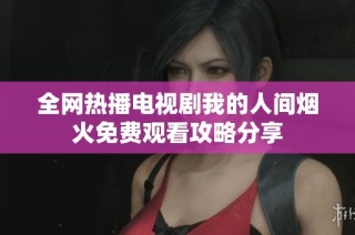 全网热播电视剧我的人间烟火免费观看攻略分享
