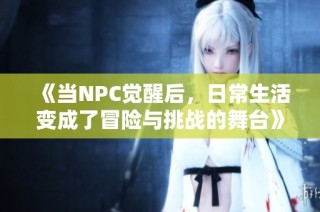《当NPC觉醒后，日常生活变成了冒险与挑战的舞台》