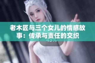 老木匠与三个女儿的情感故事：传承与责任的交织