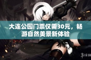 大连公园门票仅需30元，畅游自然美景新体验