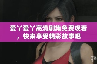 爱丫爱丫高清剧集免费观看，快来享受精彩故事吧