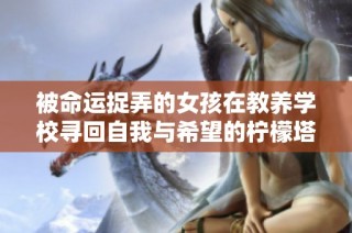 被命运捉弄的女孩在教养学校寻回自我与希望的柠檬塔故事