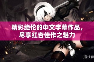 精彩绝伦的中文字幕作品，尽享红杏佳作之魅力