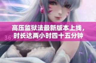 高压监狱法最新版本上线，时长达两小时四十五分钟